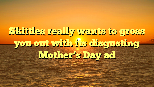 Skittles really wants to gross you out with its disgusting Mother’s Day ad